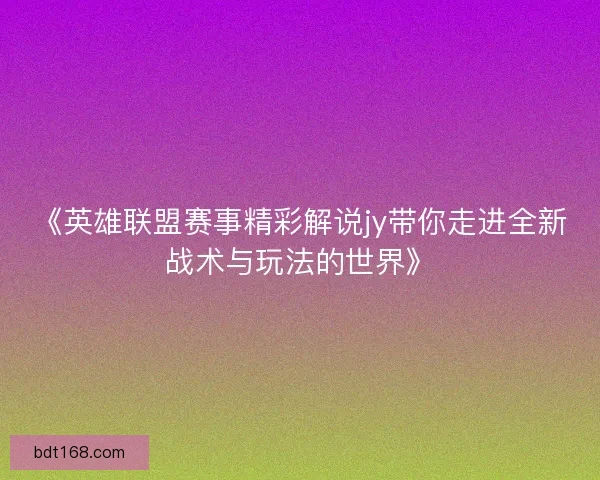 《英雄联盟赛事精彩解说jy带你走进全新战术与玩法的世界》