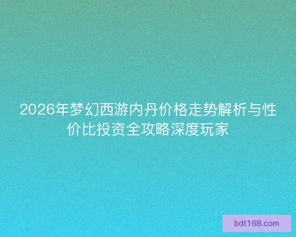 2026年梦幻西游内丹价格走势解析与性价比投资全攻略深度玩家
