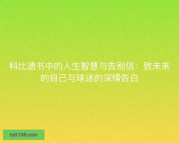科比遗书中的人生智慧与告别信：致未来的自己与球迷的深情告白