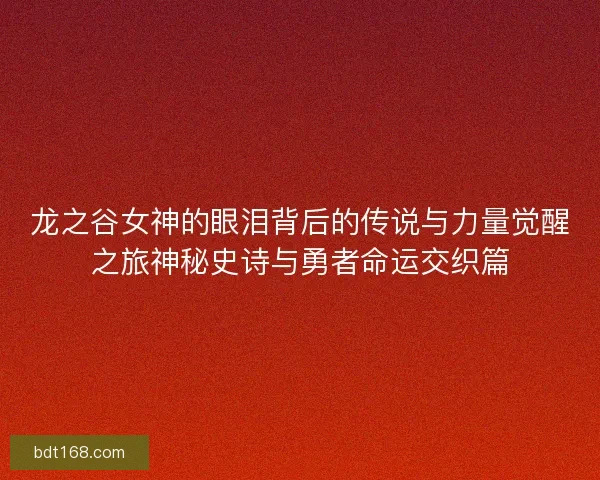 龙之谷女神的眼泪背后的传说与力量觉醒之旅神秘史诗与勇者命运交织篇