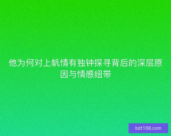 他为何对上帆情有独钟探寻背后的深层原因与情感纽带