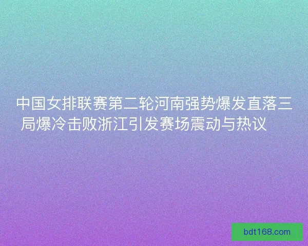中国女排联赛第二轮河南强势爆发直落三局爆冷击败浙江引发赛场震动与热议 🏐🔥