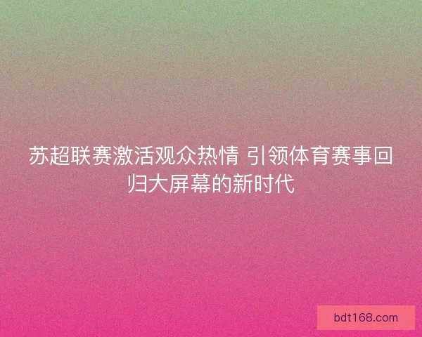 苏超联赛激活观众热情 引领体育赛事回归大屏幕的新时代