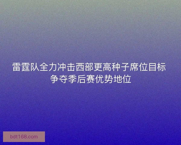 雷霆队全力冲击西部更高种子席位目标 争夺季后赛优势地位